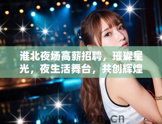 淮北夜场高薪招聘，璀璨星光，夜生活舞台，共创辉煌未来职位等你来点亮