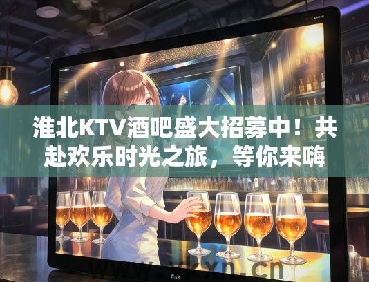 淮北KTV酒吧盛大招募中！共赴欢乐时光之旅，等你来嗨皮