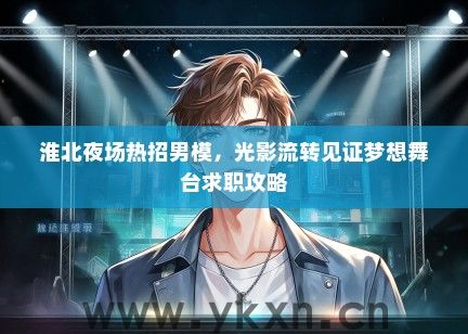 淮北夜场热招男模，光影流转见证梦想舞台求职攻略