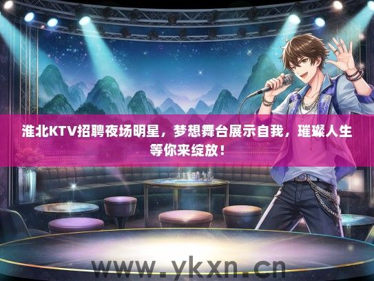 淮北KTV招聘夜场明星，梦想舞台展示自我，璀璨人生等你来绽放！