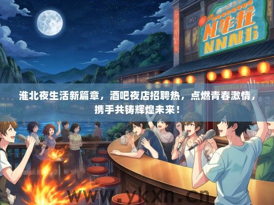 淮北夜生活新篇章，酒吧夜店招聘热，点燃青春激情，携手共铸辉煌未来！