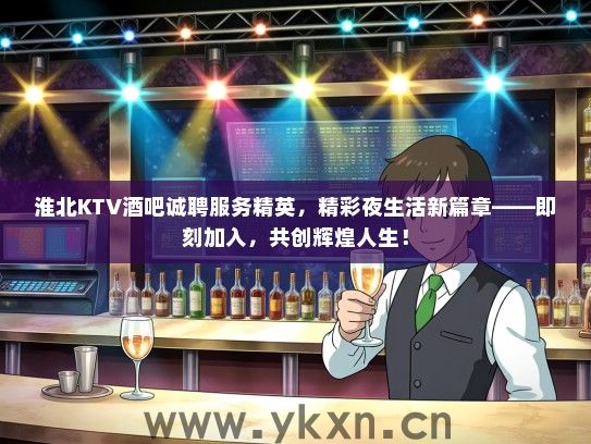 淮北KTV酒吧诚聘服务精英，精彩夜生活新篇章——即刻加入，共创辉煌人生！