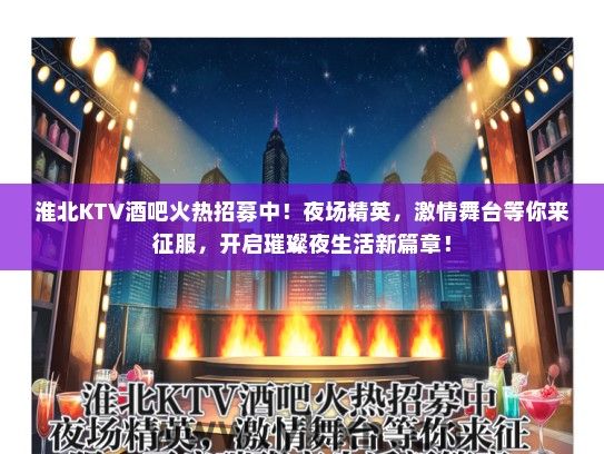淮北KTV酒吧火热招募中！夜场精英，激情舞台等你来征服，开启璀璨夜生活新篇章！