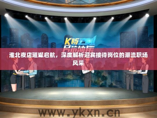 淮北夜店璀璨启航，深度解析迎宾接待岗位的潮流职场风采
