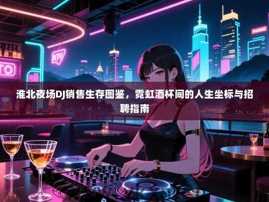 淮北夜场DJ销售生存图鉴，霓虹酒杯间的人生坐标与招聘指南